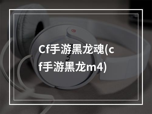 Cf手游黑龙魂(cf手游黑龙m4)