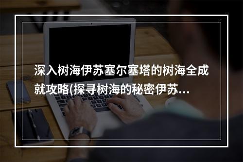 深入树海伊苏塞尔塞塔的树海全成就攻略(探寻树海的秘密伊苏塞尔塞塔的树海全攻略)