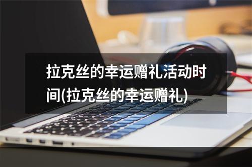 拉克丝的幸运赠礼活动时间(拉克丝的幸运赠礼)