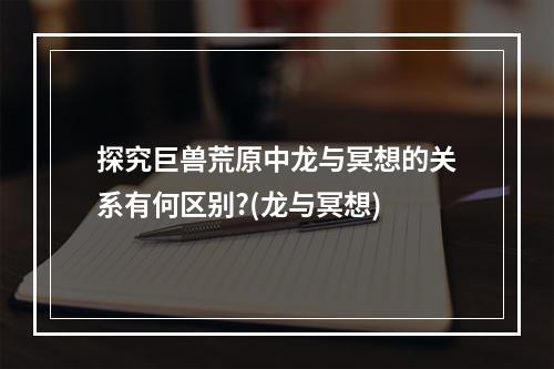 探究巨兽荒原中龙与冥想的关系有何区别?(龙与冥想)