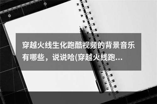 穿越火线生化跑酷视频的背景音乐有哪些，说说哈(穿越火线跑酷视频)