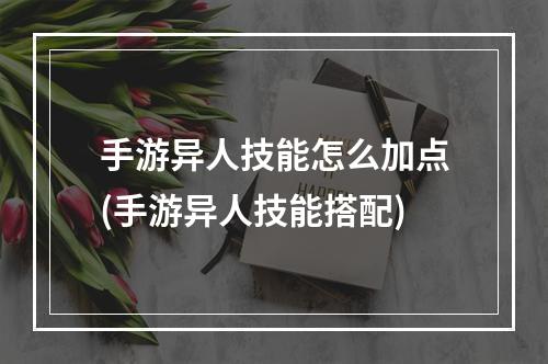 手游异人技能怎么加点(手游异人技能搭配)