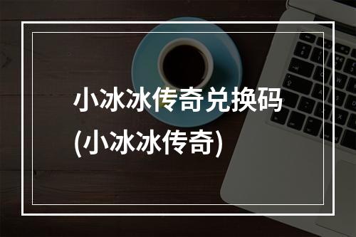 小冰冰传奇兑换码(小冰冰传奇)