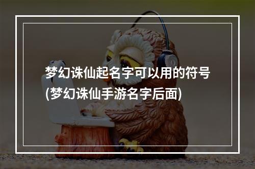 梦幻诛仙起名字可以用的符号(梦幻诛仙手游名字后面)