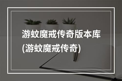 游蚊魔戒传奇版本库(游蚊魔戒传奇)