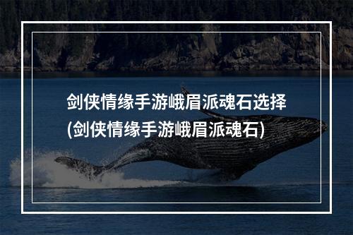 剑侠情缘手游峨眉派魂石选择(剑侠情缘手游峨眉派魂石)