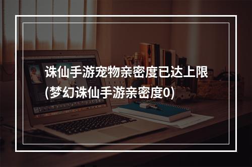 诛仙手游宠物亲密度已达上限(梦幻诛仙手游亲密度0)