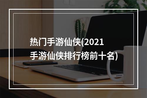 热门手游仙侠(2021手游仙侠排行榜前十名)