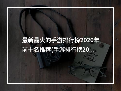 最新最火的手游排行榜2020年前十名推荐(手游排行榜2020前十名盘点 受欢迎的热门手游推荐  )