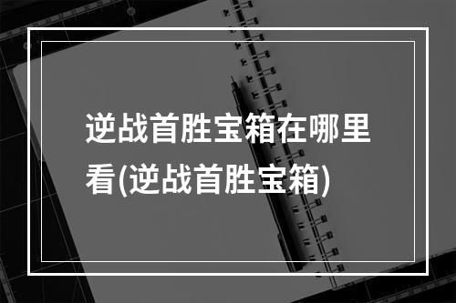 逆战首胜宝箱在哪里看(逆战首胜宝箱)