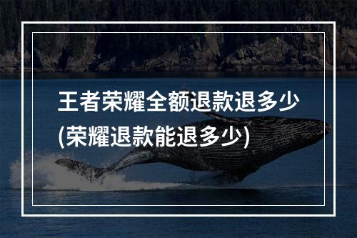 王者荣耀全额退款退多少(荣耀退款能退多少)