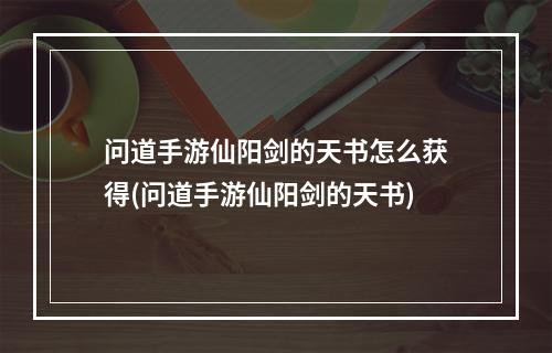 问道手游仙阳剑的天书怎么获得(问道手游仙阳剑的天书)