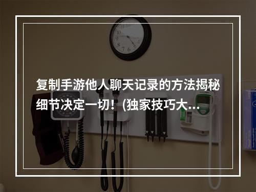 复制手游他人聊天记录的方法揭秘细节决定一切！(独家技巧大公开)