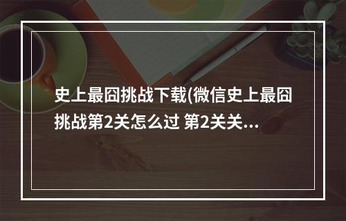 史上最囧挑战下载(微信史上最囧挑战第2关怎么过 第2关关卡答案详解)