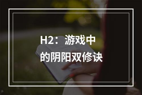 H2：游戏中的阴阳双修诀