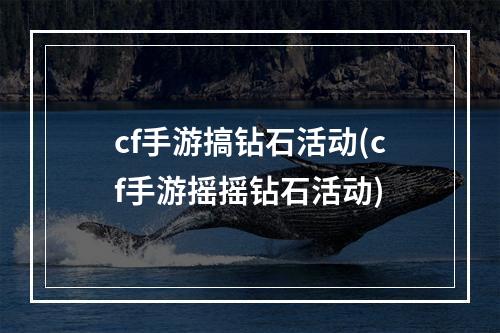 cf手游搞钻石活动(cf手游摇摇钻石活动)