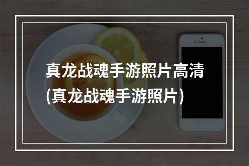 真龙战魂手游照片高清(真龙战魂手游照片)