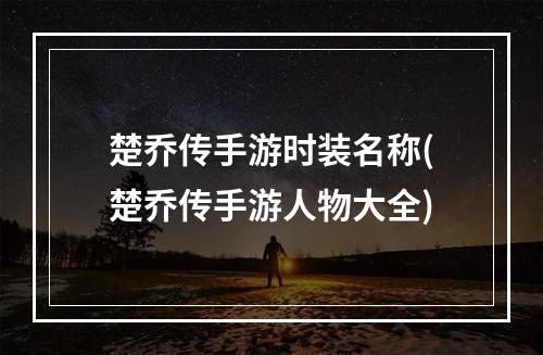 楚乔传手游时装名称(楚乔传手游人物大全)