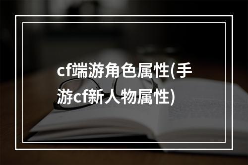 cf端游角色属性(手游cf新人物属性)