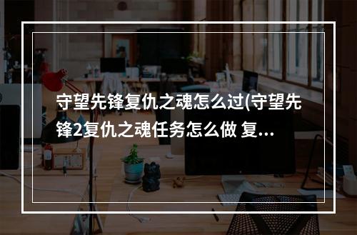 守望先锋复仇之魂怎么过(守望先锋2复仇之魂任务怎么做 复仇之魂任务攻略  )