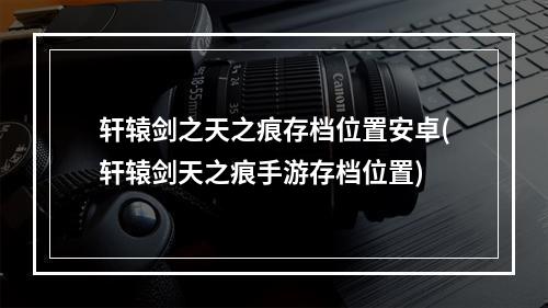 轩辕剑之天之痕存档位置安卓(轩辕剑天之痕手游存档位置)