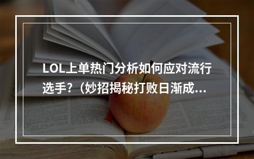 LOL上单热门分析如何应对流行选手?（妙招揭秘打败日渐成熟的选手）