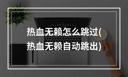 热血无赖怎么跳过(热血无赖自动跳出)