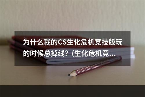 为什么我的CS生化危机竞技版玩的时候总掉线？(生化危机竞技版)