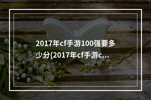 2017年cf手游100强要多少分(2017年cf手游cdk)