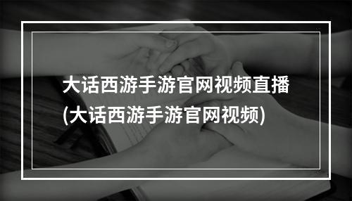 大话西游手游官网视频直播(大话西游手游官网视频)