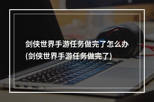 剑侠世界手游任务做完了怎么办(剑侠世界手游任务做完了)