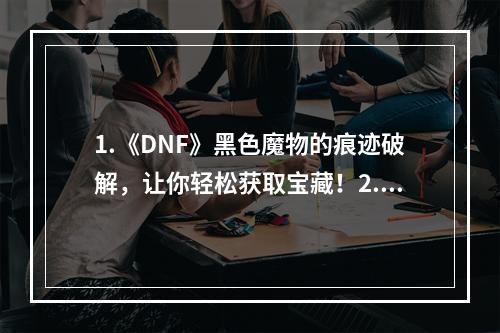 1.《DNF》黑色魔物的痕迹破解，让你轻松获取宝藏！2. 《DNF》黑色魔物的痕迹藏在哪里？这里为你解答！