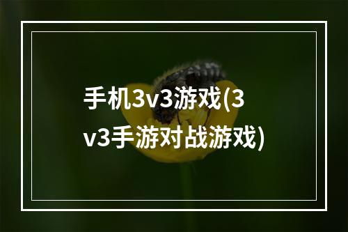 手机3v3游戏(3v3手游对战游戏)