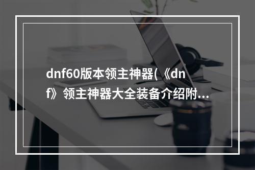 dnf60版本领主神器(《dnf》领主神器大全装备介绍附图片)