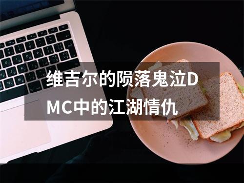 维吉尔的陨落鬼泣DMC中的江湖情仇