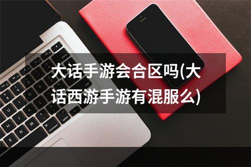 大话手游会合区吗(大话西游手游有混服么)