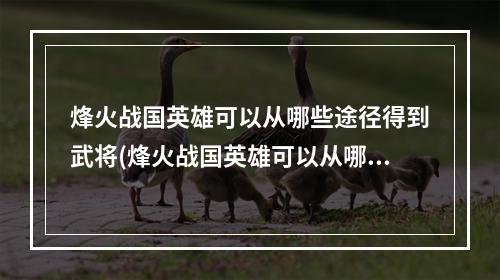 烽火战国英雄可以从哪些途径得到武将(烽火战国英雄可以从哪些途径得到)