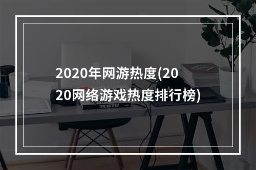 2020年网游热度(2020网络游戏热度排行榜)