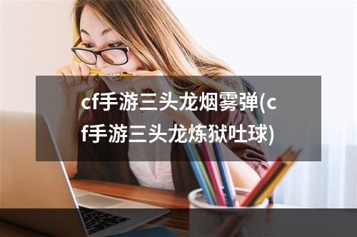 cf手游三头龙烟雾弹(cf手游三头龙炼狱吐球)