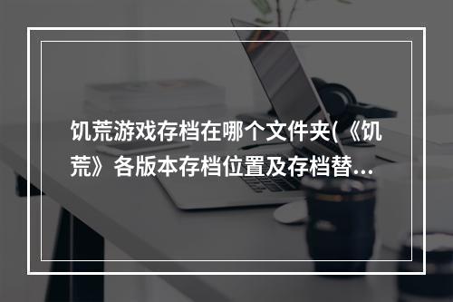 饥荒游戏存档在哪个文件夹(《饥荒》各版本存档位置及存档替换方法 饥荒怎么用)