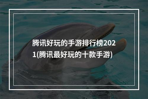 腾讯好玩的手游排行榜2021(腾讯最好玩的十款手游)