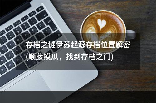 存档之谜伊苏起源存档位置解密(顺藤摸瓜，找到存档之门)