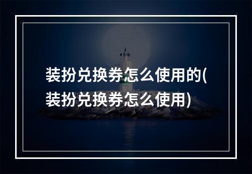 装扮兑换券怎么使用的(装扮兑换券怎么使用)