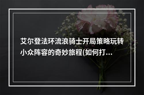 艾尔登法环流浪骑士开局策略玩转小众阵容的奇妙旅程(如何打造稳定高效团队)