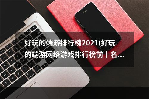 好玩的端游排行榜2021(好玩的端游网络游戏排行榜前十名)