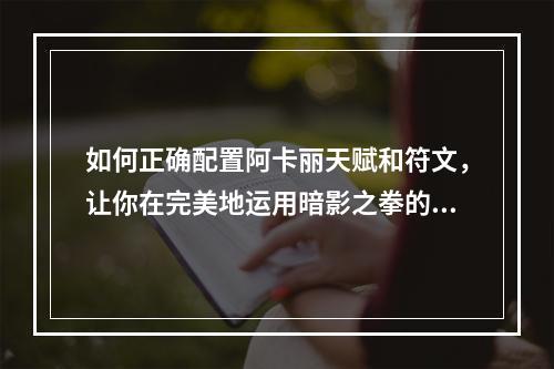 如何正确配置阿卡丽天赋和符文，让你在完美地运用暗影之拳的同时将你的游戏水平提升到一个新的高度？