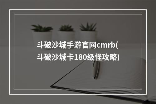 斗破沙城手游官网cmrb(斗破沙城卡180级怪攻略)