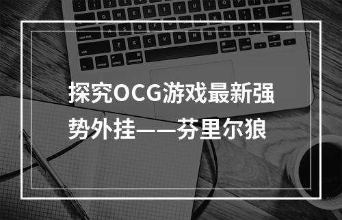 探究OCG游戏最新强势外挂——芬里尔狼