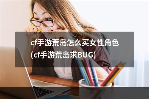 cf手游荒岛怎么买女性角色(cf手游荒岛求BUG)