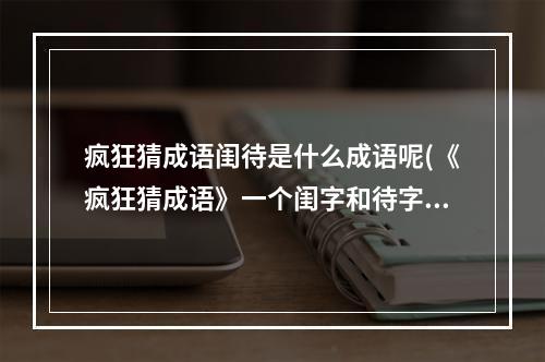 疯狂猜成语闺待是什么成语呢(《疯狂猜成语》一个闺字和待字是什么成语 答案汇总大全)